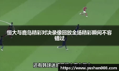 恒大与鹿岛精彩对决录像回放全场精彩瞬间不容错过