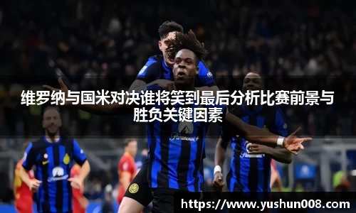 维罗纳与国米对决谁将笑到最后分析比赛前景与胜负关键因素