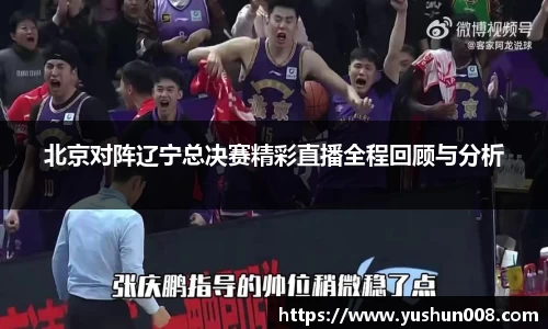 北京对阵辽宁总决赛精彩直播全程回顾与分析