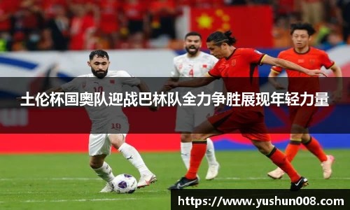 土伦杯国奥队迎战巴林队全力争胜展现年轻力量