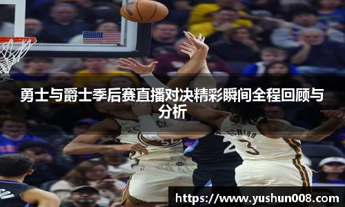 勇士与爵士季后赛直播对决精彩瞬间全程回顾与分析