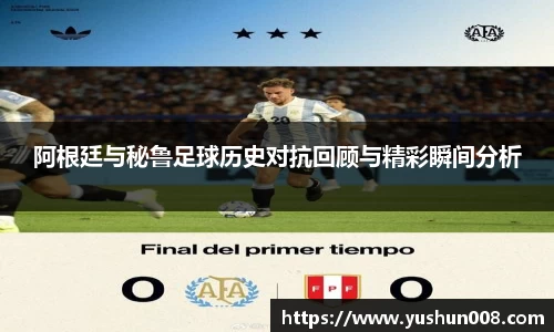 阿根廷与秘鲁足球历史对抗回顾与精彩瞬间分析